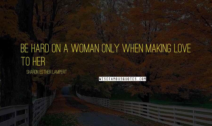 Sharon Esther Lampert Quotes: Be Hard On a Woman Only When Making Love to Her