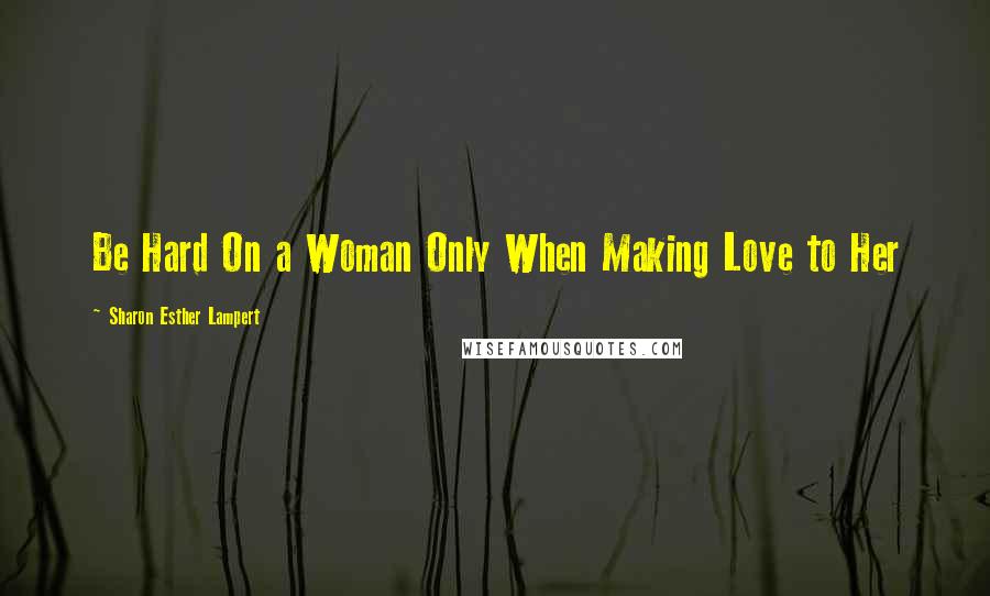 Sharon Esther Lampert Quotes: Be Hard On a Woman Only When Making Love to Her