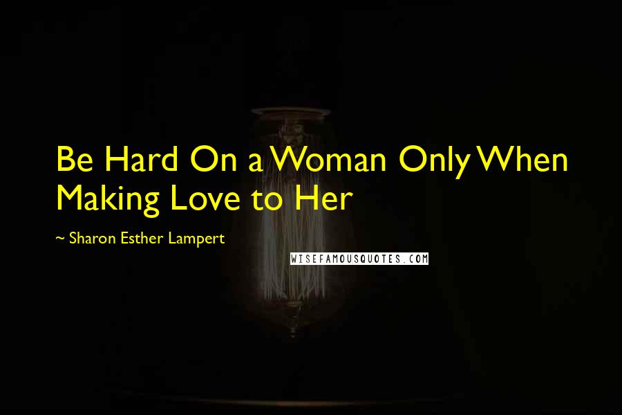 Sharon Esther Lampert Quotes: Be Hard On a Woman Only When Making Love to Her