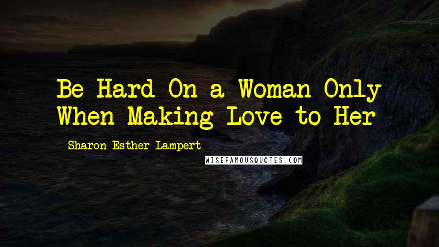 Sharon Esther Lampert Quotes: Be Hard On a Woman Only When Making Love to Her