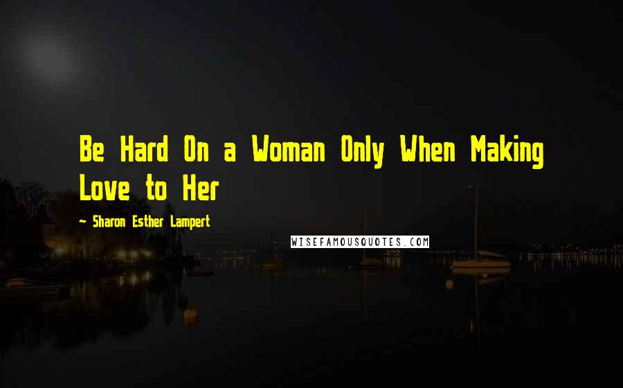 Sharon Esther Lampert Quotes: Be Hard On a Woman Only When Making Love to Her