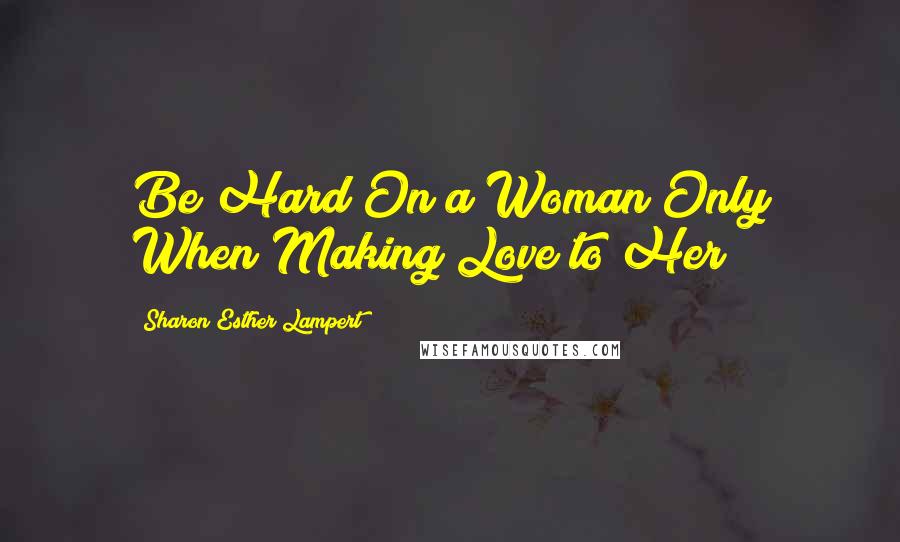 Sharon Esther Lampert Quotes: Be Hard On a Woman Only When Making Love to Her