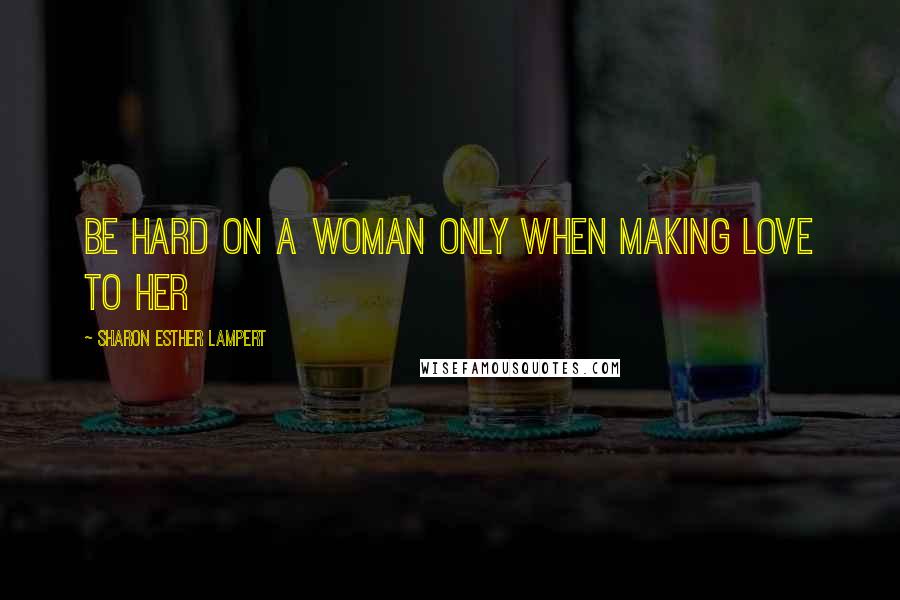 Sharon Esther Lampert Quotes: Be Hard On a Woman Only When Making Love to Her