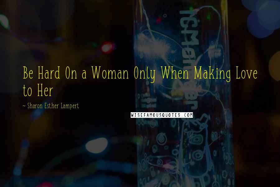 Sharon Esther Lampert Quotes: Be Hard On a Woman Only When Making Love to Her