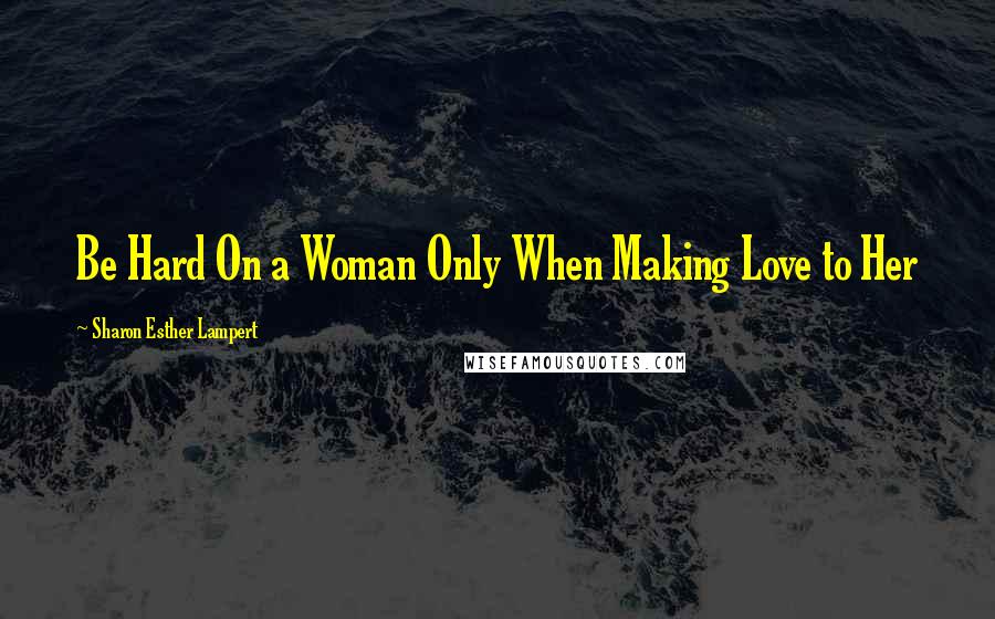 Sharon Esther Lampert Quotes: Be Hard On a Woman Only When Making Love to Her