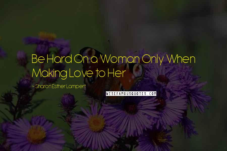 Sharon Esther Lampert Quotes: Be Hard On a Woman Only When Making Love to Her