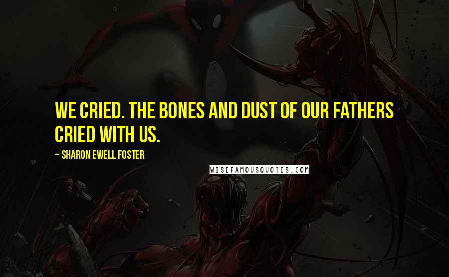 Sharon Ewell Foster Quotes: We cried. The bones and dust of our fathers cried with us.