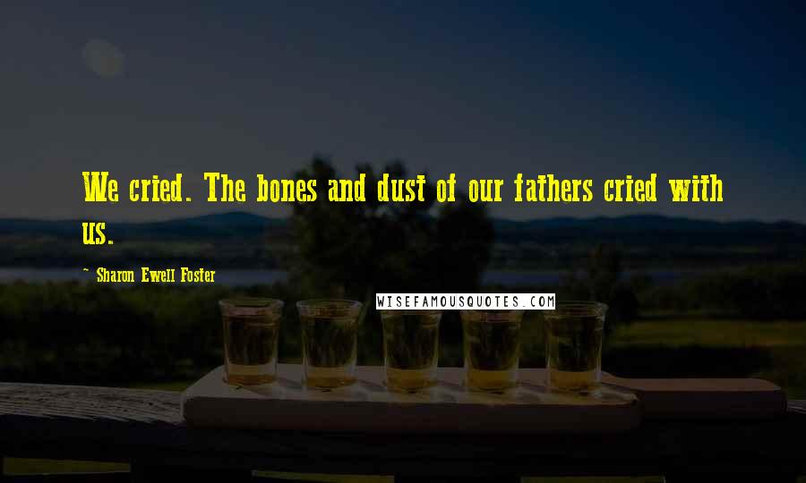Sharon Ewell Foster Quotes: We cried. The bones and dust of our fathers cried with us.