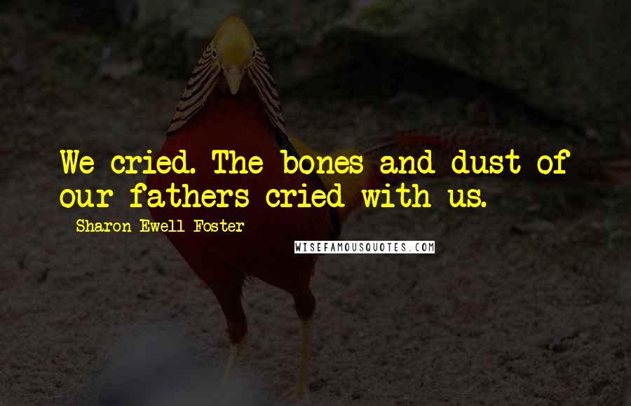 Sharon Ewell Foster Quotes: We cried. The bones and dust of our fathers cried with us.