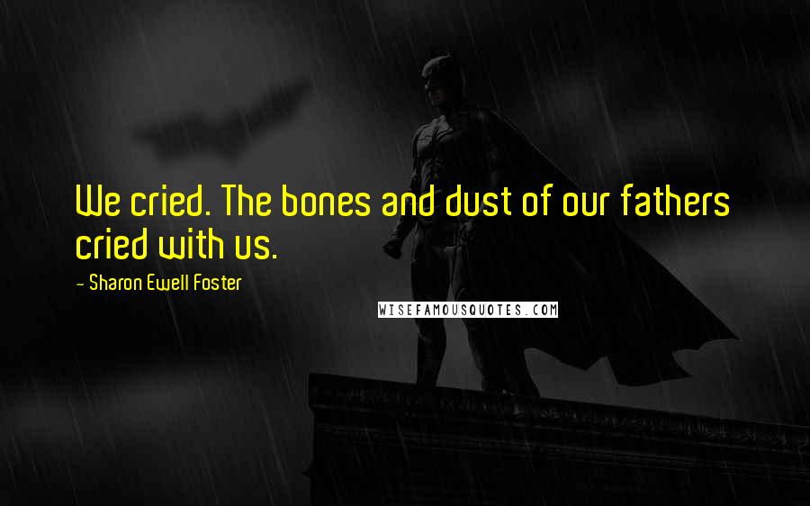 Sharon Ewell Foster Quotes: We cried. The bones and dust of our fathers cried with us.