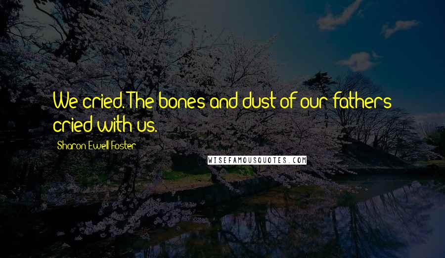 Sharon Ewell Foster Quotes: We cried. The bones and dust of our fathers cried with us.