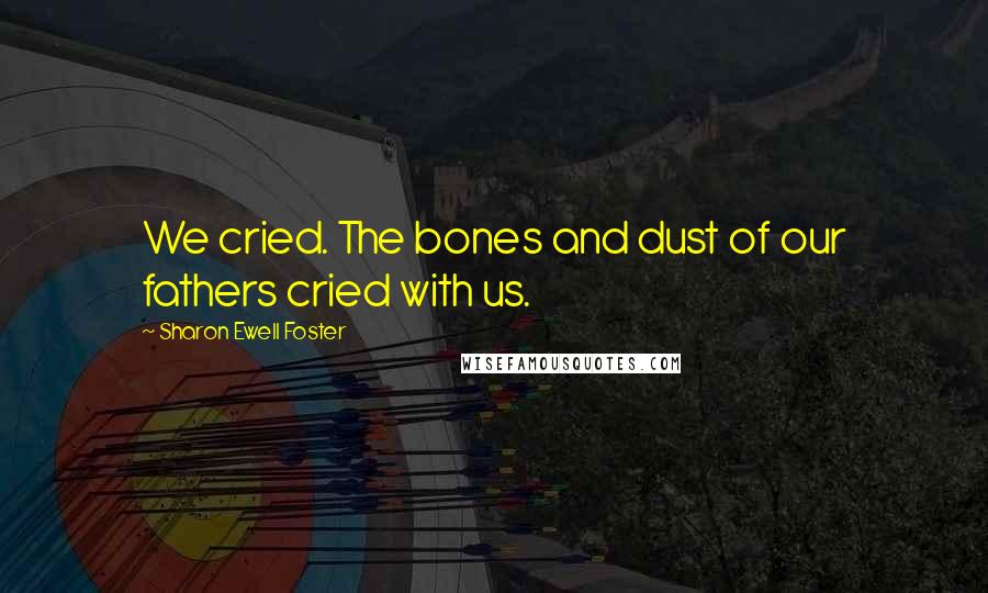 Sharon Ewell Foster Quotes: We cried. The bones and dust of our fathers cried with us.