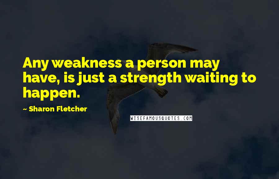 Sharon Fletcher Quotes: Any weakness a person may have, is just a strength waiting to happen.