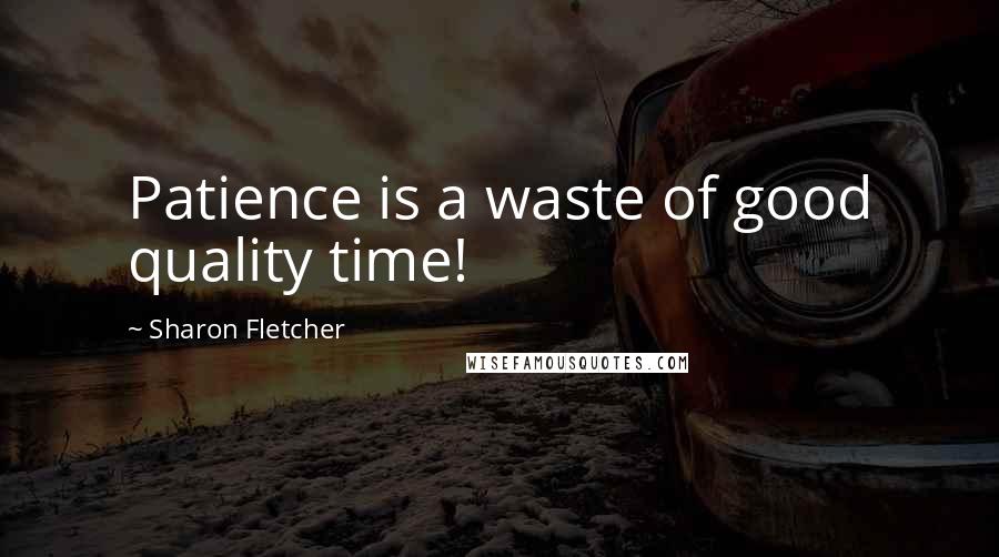 Sharon Fletcher Quotes: Patience is a waste of good quality time!