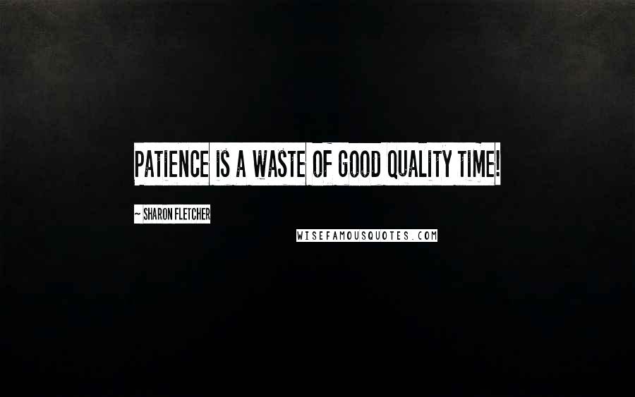 Sharon Fletcher Quotes: Patience is a waste of good quality time!