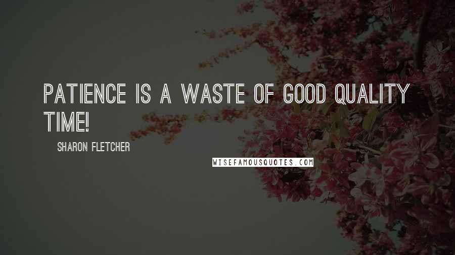 Sharon Fletcher Quotes: Patience is a waste of good quality time!