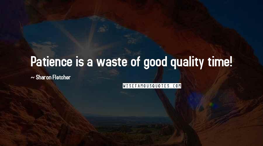 Sharon Fletcher Quotes: Patience is a waste of good quality time!