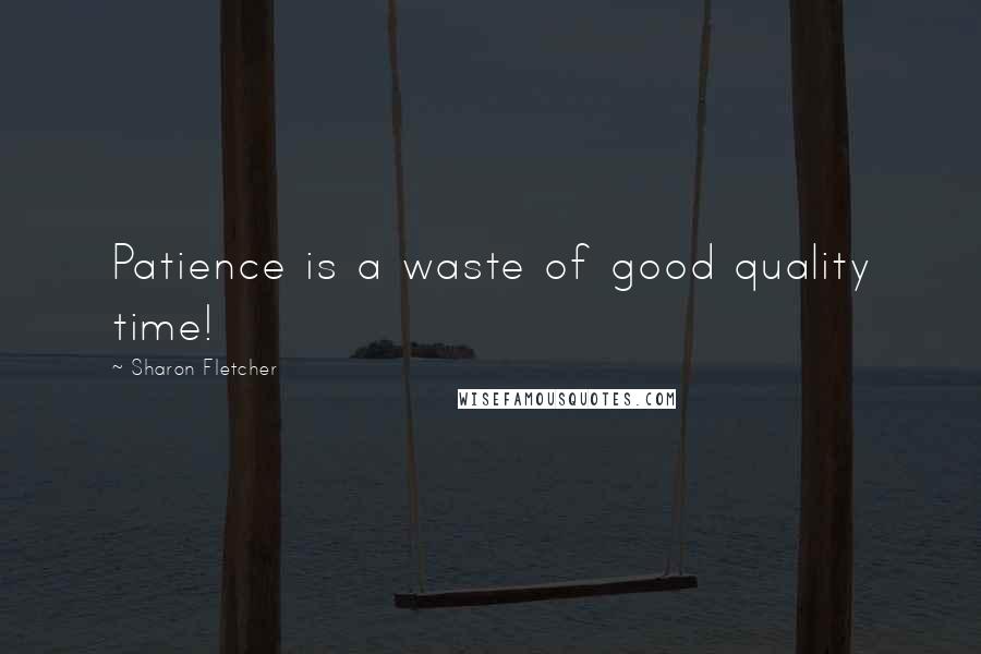 Sharon Fletcher Quotes: Patience is a waste of good quality time!