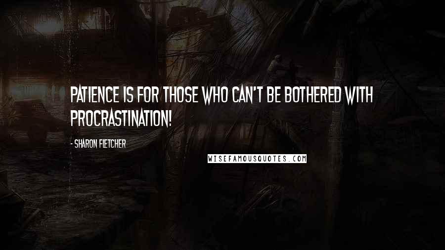 Sharon Fletcher Quotes: Patience is for those who can't be bothered with procrastination!
