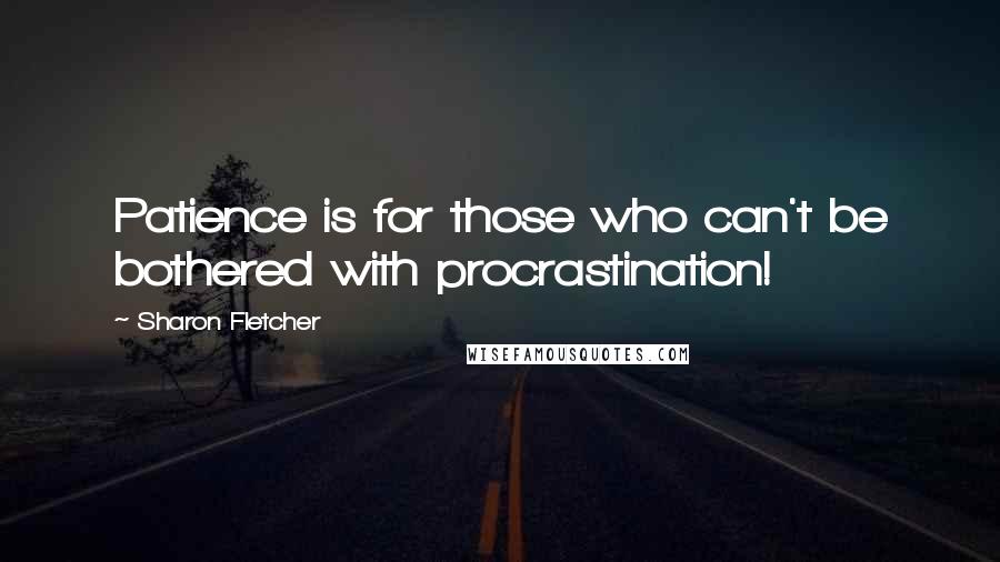 Sharon Fletcher Quotes: Patience is for those who can't be bothered with procrastination!