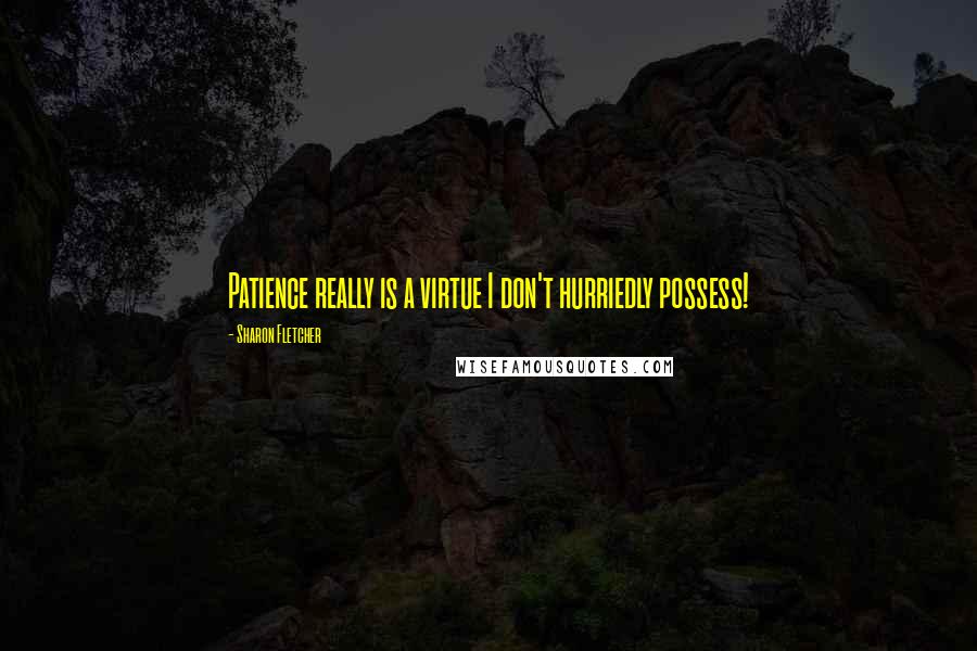 Sharon Fletcher Quotes: Patience really is a virtue I don't hurriedly possess!