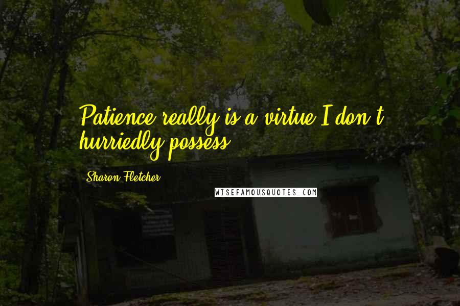 Sharon Fletcher Quotes: Patience really is a virtue I don't hurriedly possess!