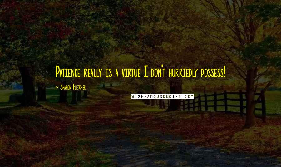 Sharon Fletcher Quotes: Patience really is a virtue I don't hurriedly possess!