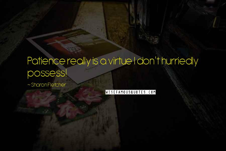 Sharon Fletcher Quotes: Patience really is a virtue I don't hurriedly possess!