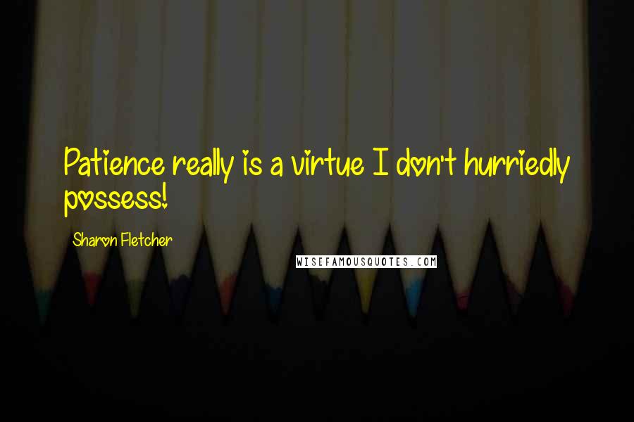 Sharon Fletcher Quotes: Patience really is a virtue I don't hurriedly possess!