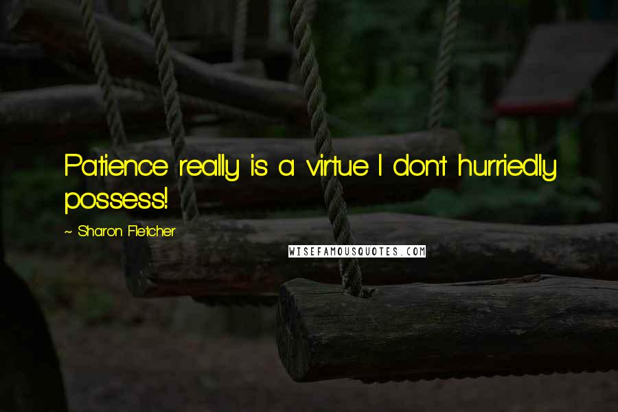 Sharon Fletcher Quotes: Patience really is a virtue I don't hurriedly possess!