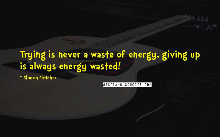 Sharon Fletcher Quotes: Trying is never a waste of energy, giving up is always energy wasted!