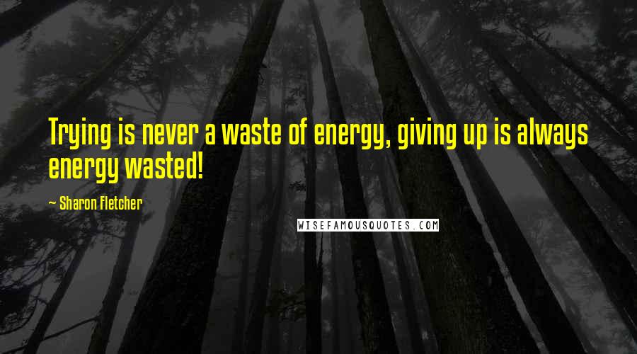 Sharon Fletcher Quotes: Trying is never a waste of energy, giving up is always energy wasted!