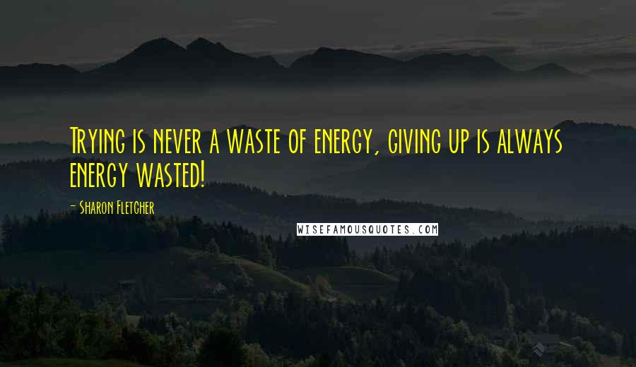 Sharon Fletcher Quotes: Trying is never a waste of energy, giving up is always energy wasted!