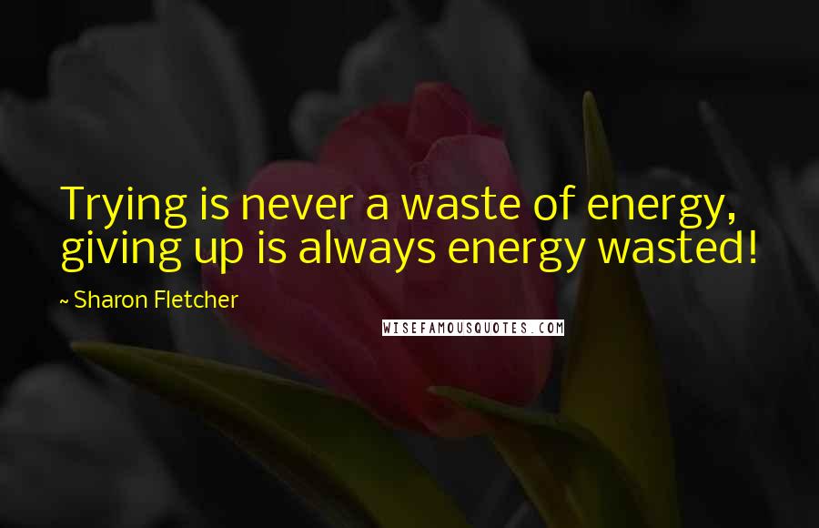 Sharon Fletcher Quotes: Trying is never a waste of energy, giving up is always energy wasted!