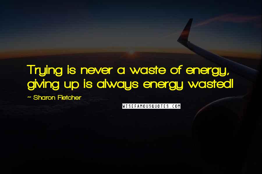 Sharon Fletcher Quotes: Trying is never a waste of energy, giving up is always energy wasted!