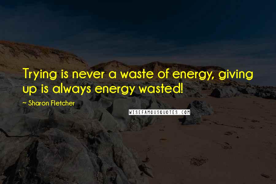 Sharon Fletcher Quotes: Trying is never a waste of energy, giving up is always energy wasted!