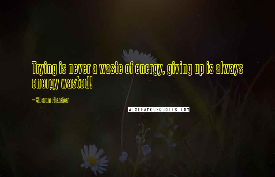 Sharon Fletcher Quotes: Trying is never a waste of energy, giving up is always energy wasted!