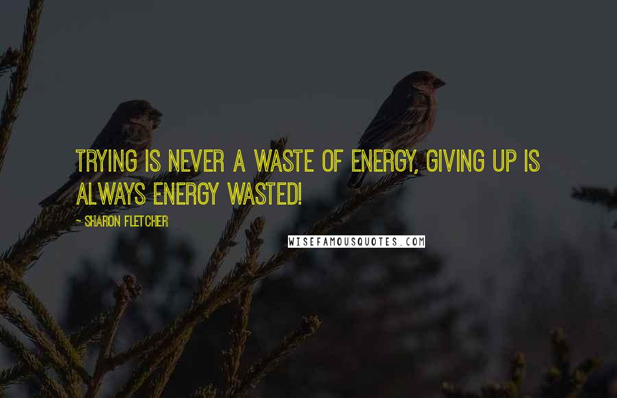 Sharon Fletcher Quotes: Trying is never a waste of energy, giving up is always energy wasted!