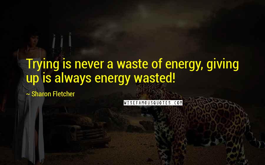 Sharon Fletcher Quotes: Trying is never a waste of energy, giving up is always energy wasted!