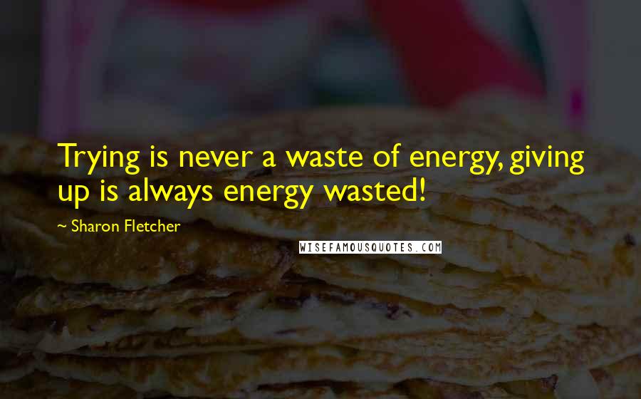 Sharon Fletcher Quotes: Trying is never a waste of energy, giving up is always energy wasted!