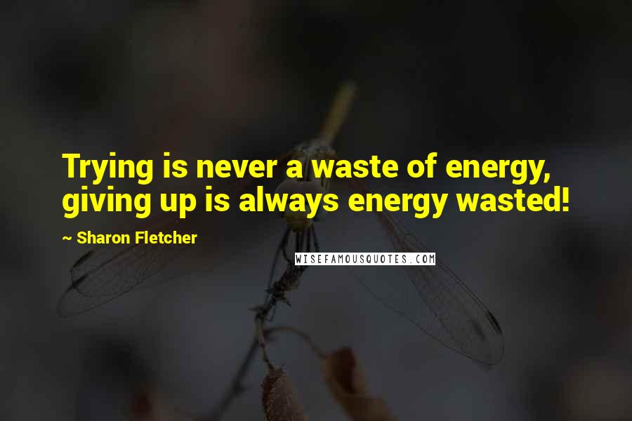 Sharon Fletcher Quotes: Trying is never a waste of energy, giving up is always energy wasted!