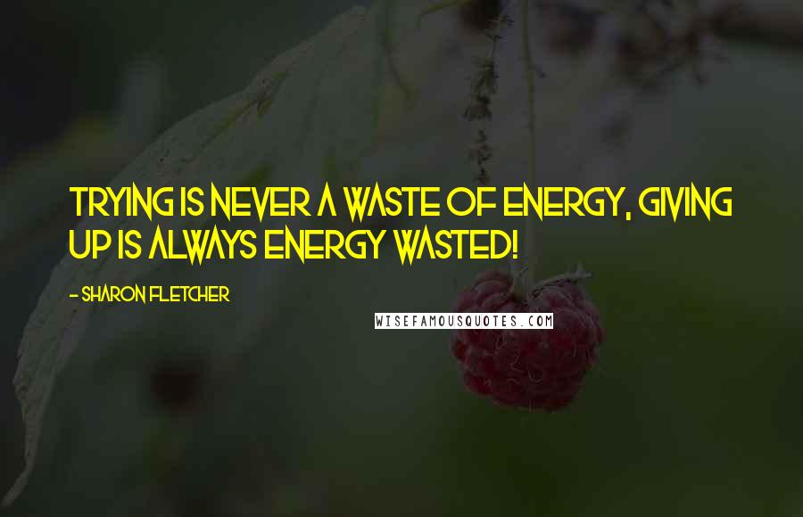 Sharon Fletcher Quotes: Trying is never a waste of energy, giving up is always energy wasted!