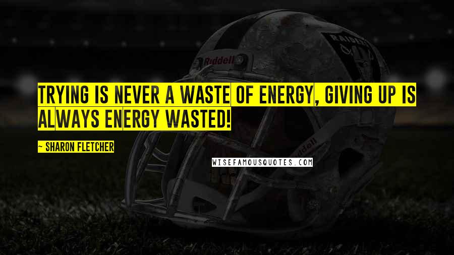 Sharon Fletcher Quotes: Trying is never a waste of energy, giving up is always energy wasted!