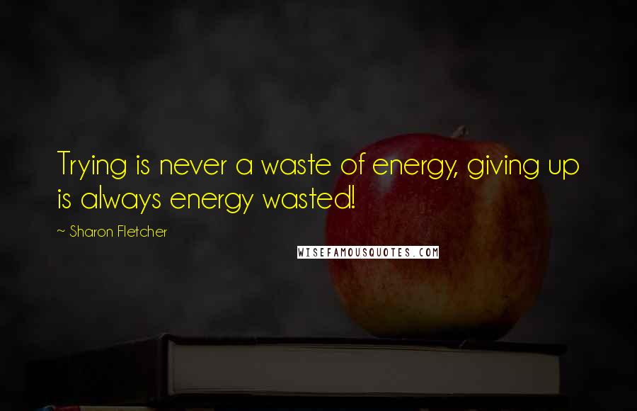 Sharon Fletcher Quotes: Trying is never a waste of energy, giving up is always energy wasted!