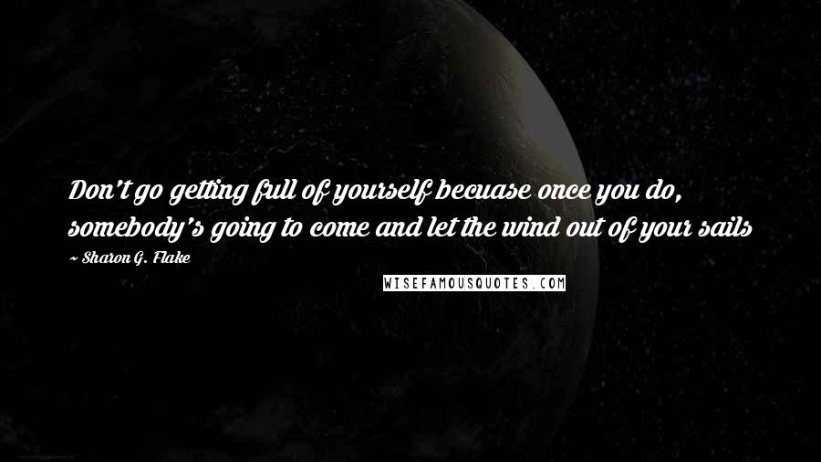 Sharon G. Flake Quotes: Don't go getting full of yourself becuase once you do, somebody's going to come and let the wind out of your sails