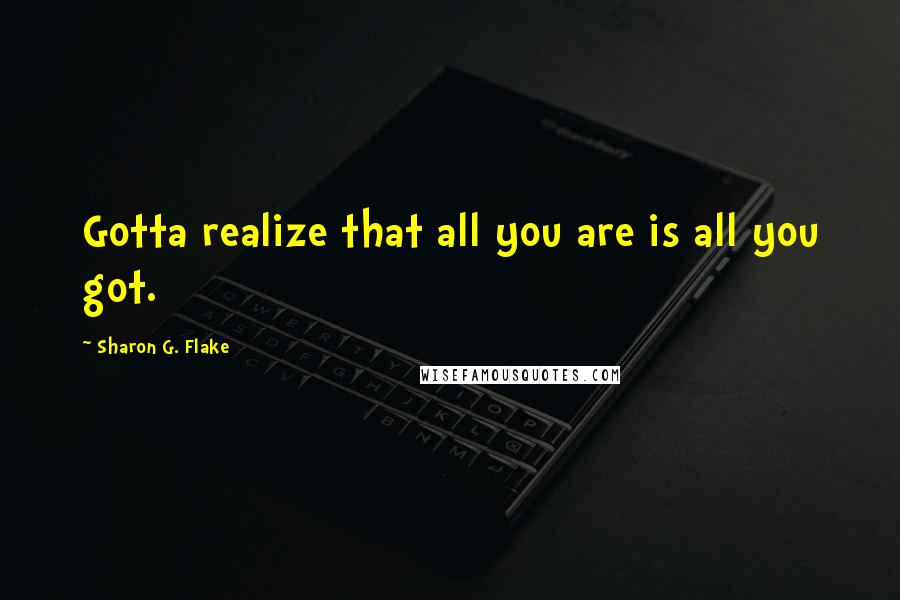 Sharon G. Flake Quotes: Gotta realize that all you are is all you got.