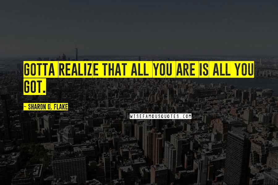 Sharon G. Flake Quotes: Gotta realize that all you are is all you got.