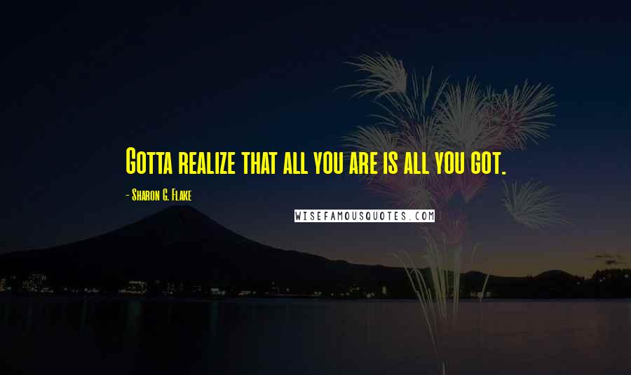 Sharon G. Flake Quotes: Gotta realize that all you are is all you got.