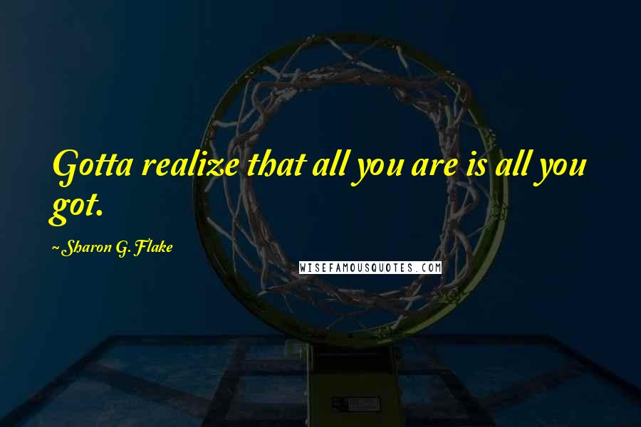 Sharon G. Flake Quotes: Gotta realize that all you are is all you got.