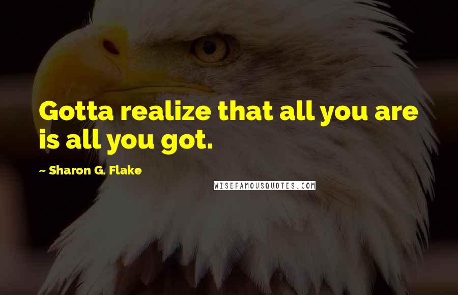 Sharon G. Flake Quotes: Gotta realize that all you are is all you got.